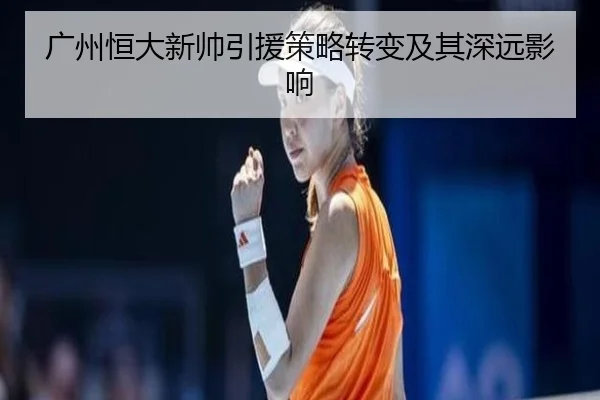 广州恒大新帅引援策略转变及其深远影响 - Haomen